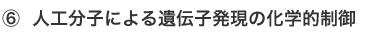 ⑥ 人工分子による遺伝子発現の化学的制御