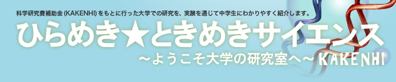 ひらめき☆ときめきサイエンス〜ようこそ大学の研究室へ〜KAKENHI　科学研究費補助金(KAKENHI)をもとに行った大学での研究を、実験を通じて中学生にわかりやすく紹介します。