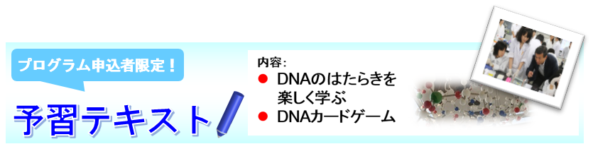 プログラム申込者限定！予習テキスト　・ＤＮＡの姿・カタチを楽しく学ぶ　・ＤＮＡカードゲーム